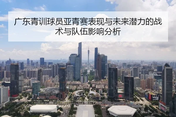 广东青训球员亚青赛表现与未来潜力的战术与队伍影响分析
