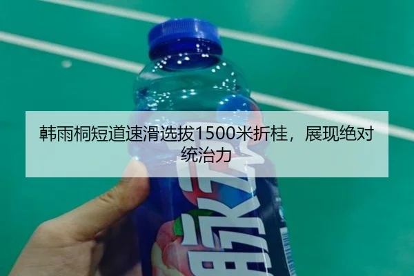 韩雨桐短道速滑选拔1500米折桂，展现绝对统治力